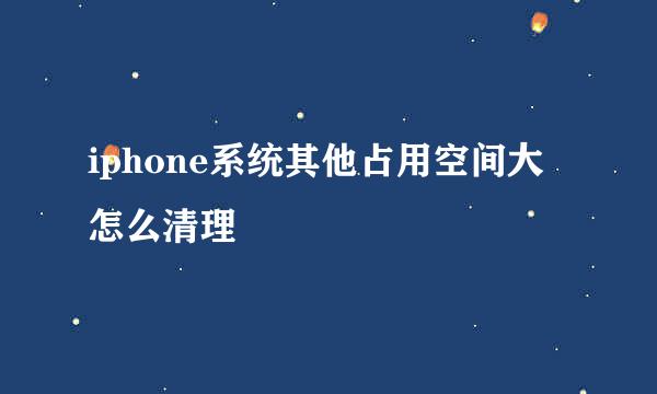iphone系统其他占用空间大怎么清理
