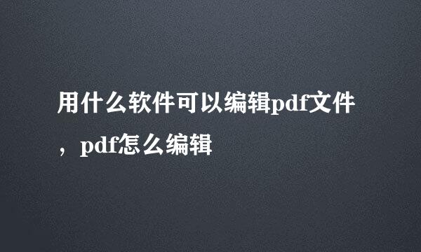 用什么软件可以编辑pdf文件，pdf怎么编辑