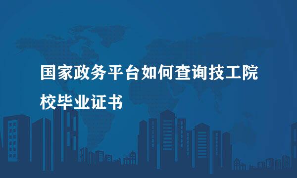 国家政务平台如何查询技工院校毕业证书