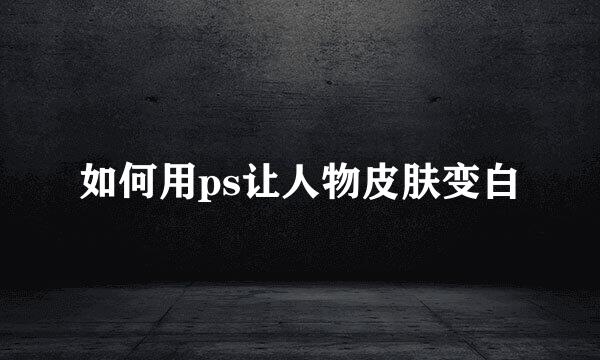 如何用ps让人物皮肤变白