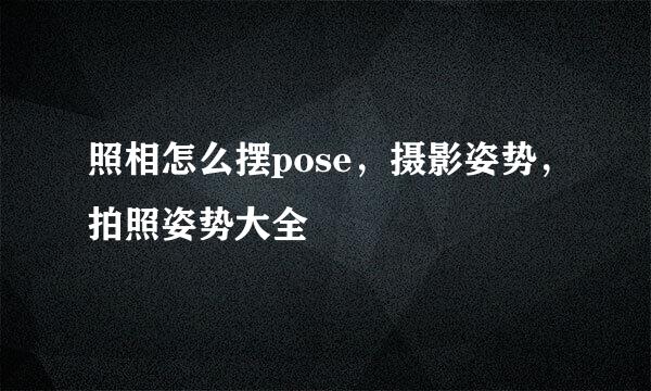 照相怎么摆pose，摄影姿势，拍照姿势大全