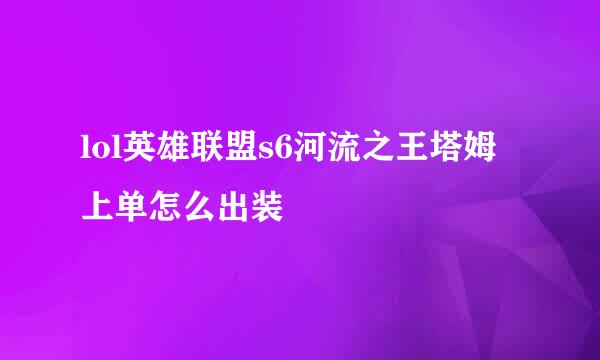 lol英雄联盟s6河流之王塔姆上单怎么出装