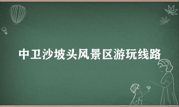 中卫沙坡头风景区游玩线路