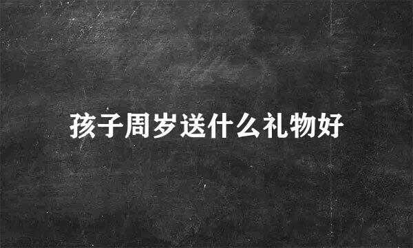 孩子周岁送什么礼物好
