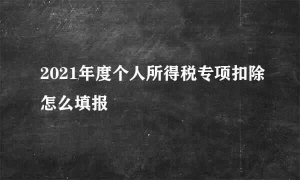 2021年度个人所得税专项扣除怎么填报