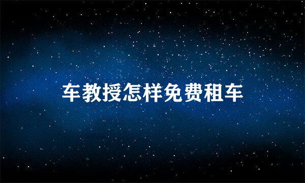 车教授怎样免费租车