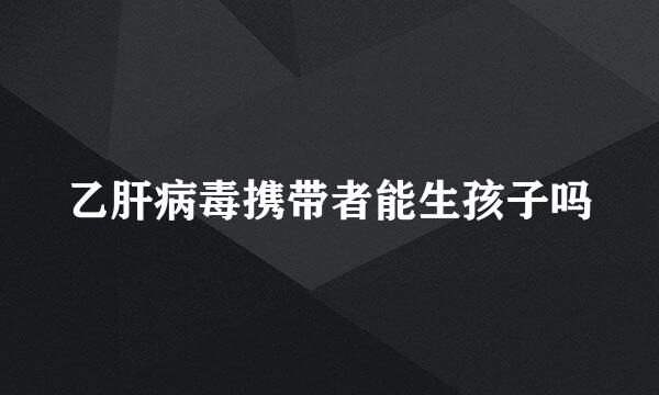 乙肝病毒携带者能生孩子吗