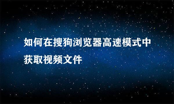 如何在搜狗浏览器高速模式中获取视频文件