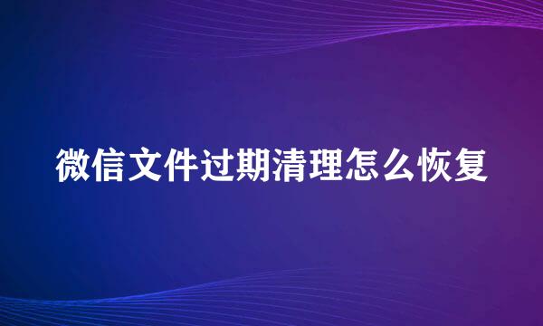 微信文件过期清理怎么恢复