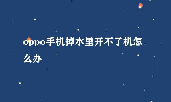 oppo手机掉水里开不了机怎么办