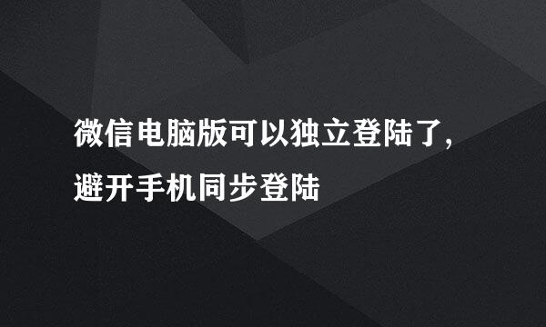 微信电脑版可以独立登陆了,避开手机同步登陆