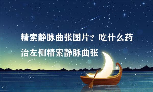 精索静脉曲张图片？吃什么药治左侧精索静脉曲张