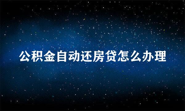 公积金自动还房贷怎么办理