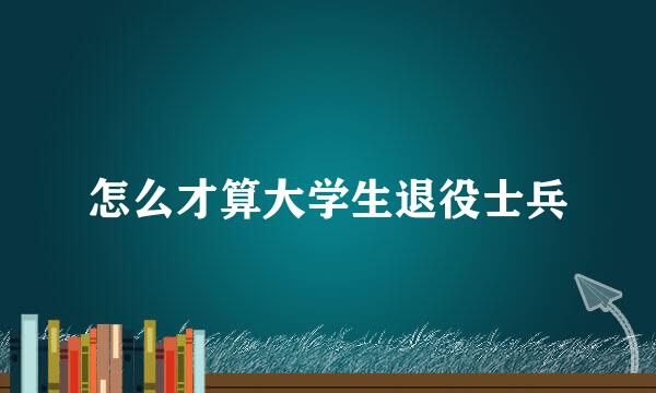 怎么才算大学生退役士兵