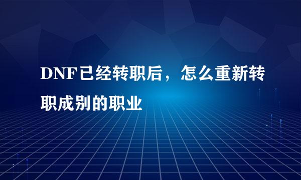 DNF已经转职后，怎么重新转职成别的职业