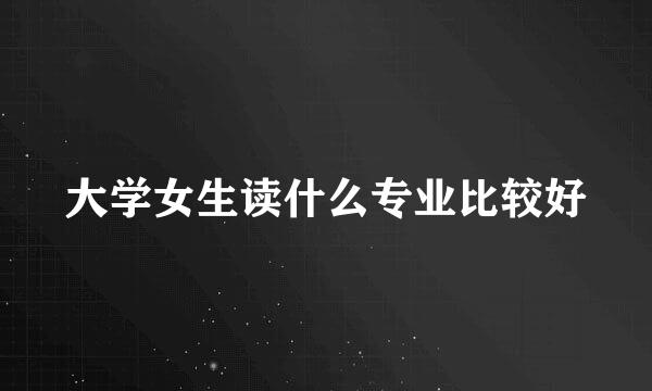 大学女生读什么专业比较好
