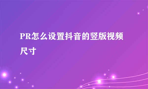 PR怎么设置抖音的竖版视频尺寸