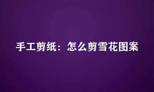 手工剪纸：怎么剪雪花图案