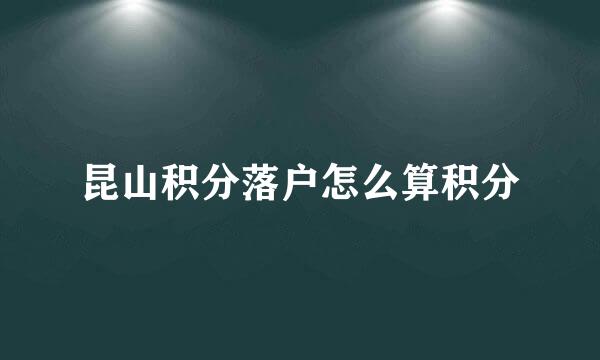 昆山积分落户怎么算积分