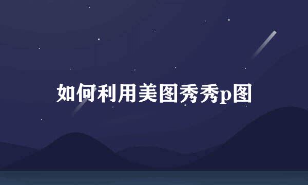 如何利用美图秀秀p图