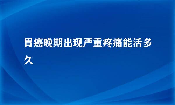胃癌晚期出现严重疼痛能活多久