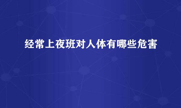 经常上夜班对人体有哪些危害