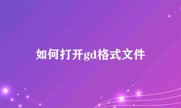 如何打开gd格式文件
