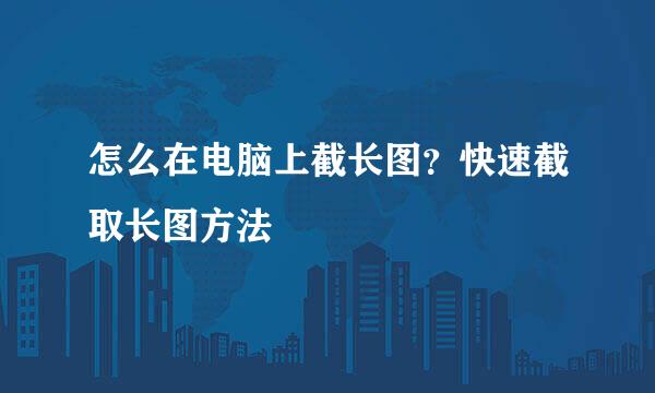 怎么在电脑上截长图？快速截取长图方法