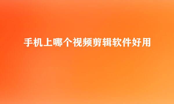 手机上哪个视频剪辑软件好用