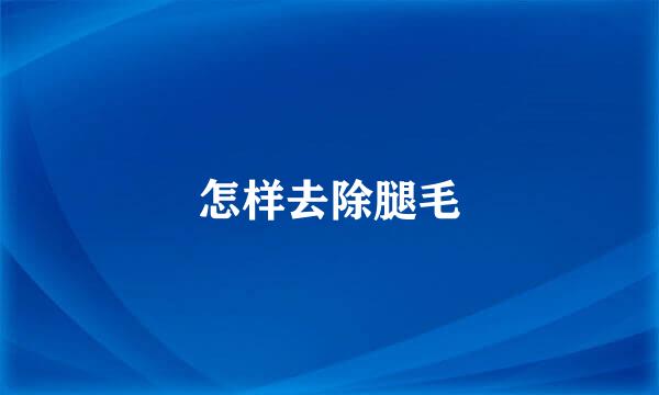 怎样去除腿毛