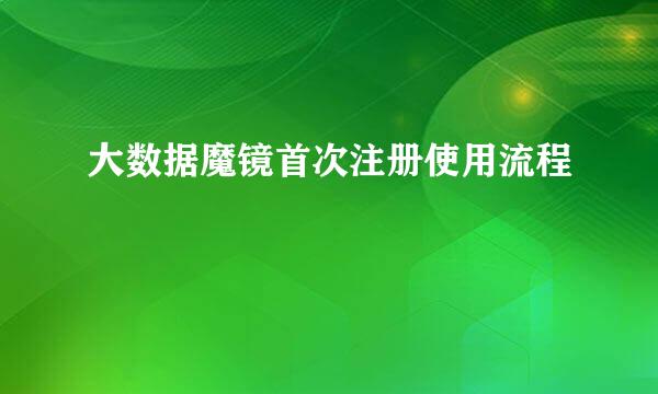 大数据魔镜首次注册使用流程