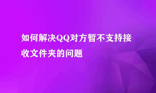 如何解决QQ对方暂不支持接收文件夹的问题