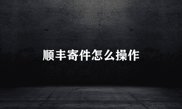 顺丰寄件怎么操作
