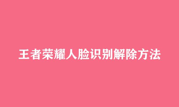 王者荣耀人脸识别解除方法