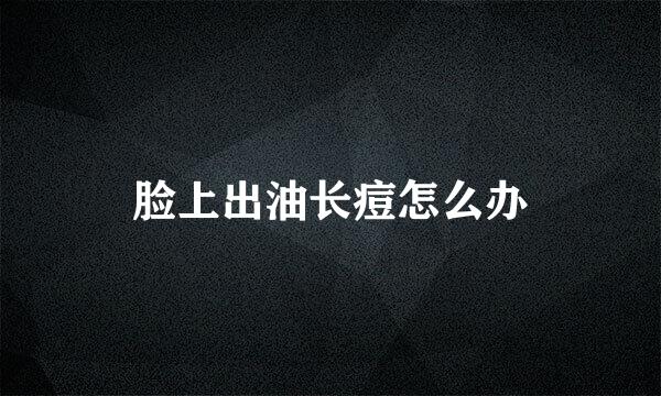 脸上出油长痘怎么办