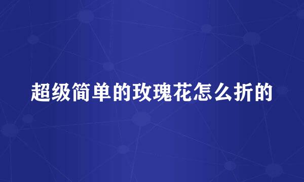 超级简单的玫瑰花怎么折的