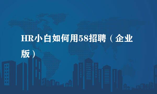 HR小白如何用58招聘（企业版）