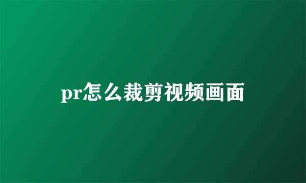 pr怎么裁剪视频画面