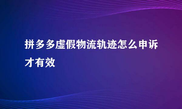 拼多多虚假物流轨迹怎么申诉才有效