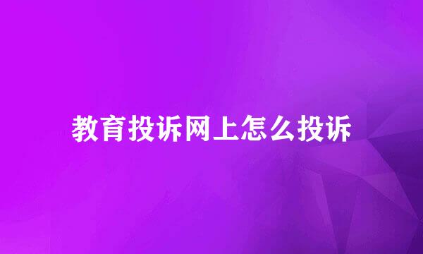 教育投诉网上怎么投诉