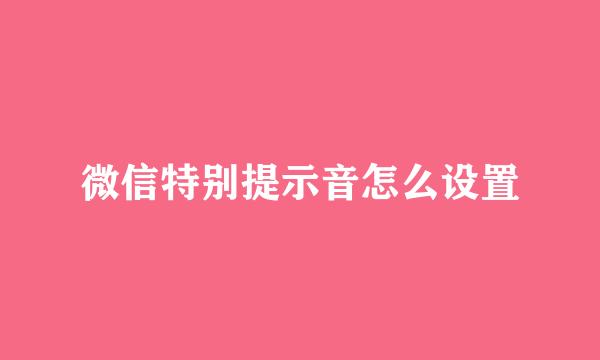 微信特别提示音怎么设置