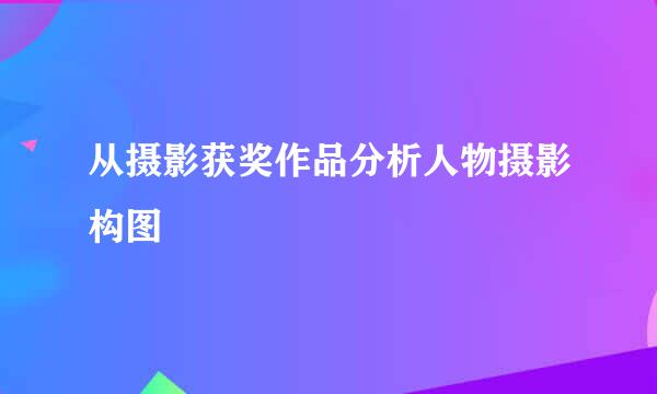 从摄影获奖作品分析人物摄影构图
