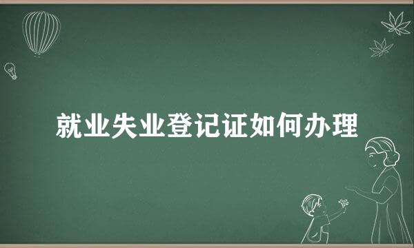 就业失业登记证如何办理