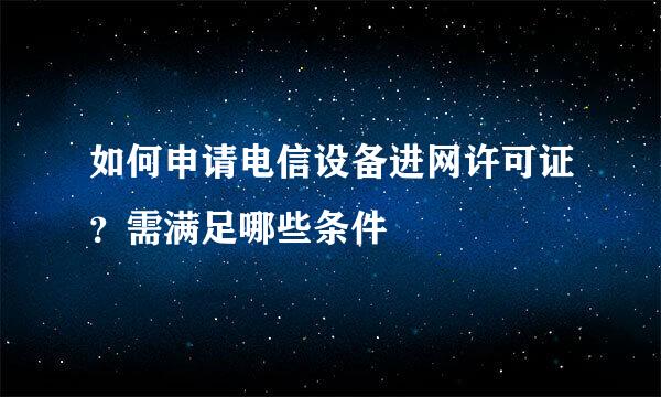 如何申请电信设备进网许可证？需满足哪些条件