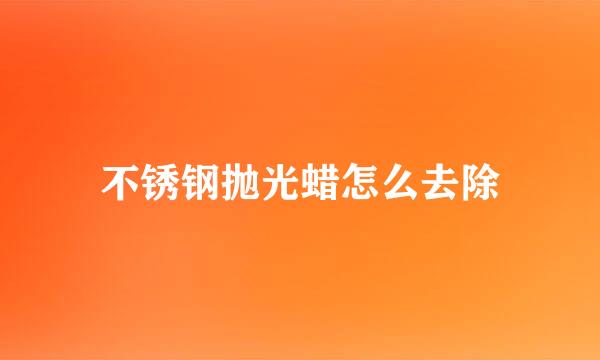 不锈钢抛光蜡怎么去除