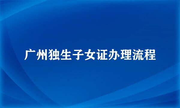 广州独生子女证办理流程