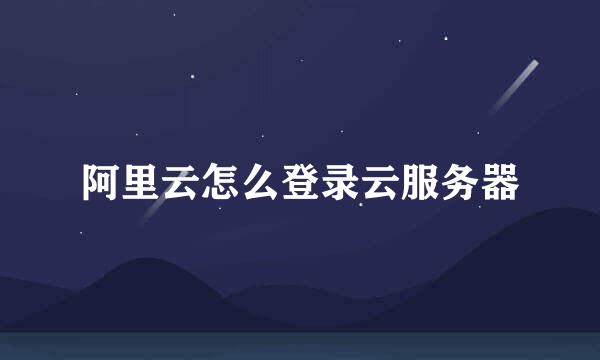 阿里云怎么登录云服务器