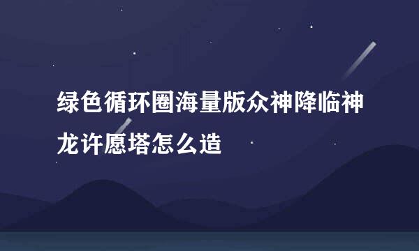 绿色循环圈海量版众神降临神龙许愿塔怎么造