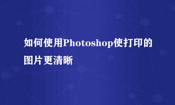 如何使用Photoshop使打印的图片更清晰