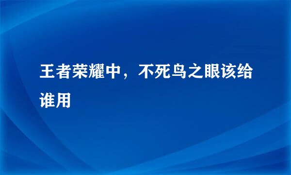 王者荣耀中，不死鸟之眼该给谁用
